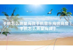 手机怎么测量海拔手机显示海拔高度「手机怎么测量海拔」
