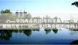 ​iPhone平均寿命将达8年吗苹果手机一般能用几年「​iPhone平均寿命将达8年吗」