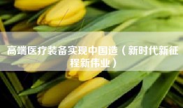 高端医疗装备实现中国造（新时代新征程新伟业）