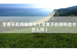 苹果手机用电信卡（苹果手机用电信卡怎么样）