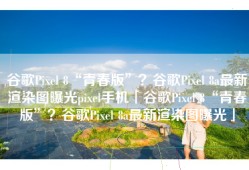 谷歌Pixel 8“青春版”？谷歌Pixel 8a最新渲染图曝光pixel手机「谷歌Pixel 8“青春版”？谷歌Pixel 8a最新渲染图曝光」