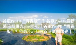 谷歌Pixel 8“青春版”？谷歌Pixel 8a最新渲染图曝光pixel手机「谷歌Pixel 8“青春版”？谷歌Pixel 8a最新渲染图曝光」