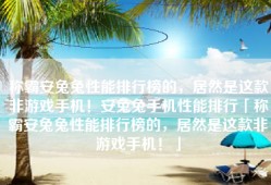 称霸安兔兔性能排行榜的，居然是这款非游戏手机！安兔兔手机性能排行「称霸安兔兔性能排行榜的，居然是这款非游戏手机！」