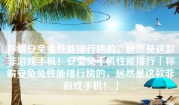 称霸安兔兔性能排行榜的，居然是这款非游戏手机！安兔兔手机性能排行「称霸安兔兔性能排行榜的，居然是这款非游戏手机！」