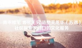 青禾稚笔 耆乐无穷 浒墅关龙华（苏钢）社区探索家门口的文化服务