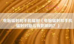电脑辐射和手机辐射（电脑辐射和手机辐射对胎儿有影响吗？）