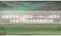 构建数字化人才队伍——WPS+AI高效办公技能专题培训课程圆满结束