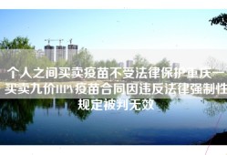 个人之间买卖疫苗不受法律保护重庆一买卖九价HPV疫苗合同因违反法律强制性规定被判无效