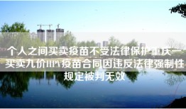 个人之间买卖疫苗不受法律保护重庆一买卖九价HPV疫苗合同因违反法律强制性规定被判无效