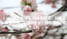 （13547期）健身人 同城实战课：开通蓝V、设置团购、打造IP账号、视频矩阵、起号涨粉