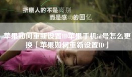 苹果如何重新设置ID苹果手机id号怎么更换「苹果如何重新设置ID」