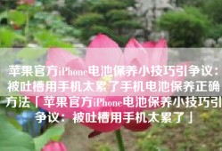 苹果官方iPhone电池保养小技巧引争议：被吐槽用手机太累了手机电池保养正确方法「苹果官方iPhone电池保养小技巧引争议：被吐槽用手机太累了」