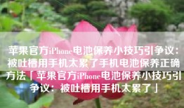 苹果官方iPhone电池保养小技巧引争议：被吐槽用手机太累了手机电池保养正确方法「苹果官方iPhone电池保养小技巧引争议：被吐槽用手机太累了」