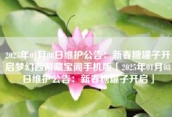 2025年01月08日维护公告：新春糖罐子开启梦幻西游藏宝阁手机版「2025年01月08日维护公告：新春糖罐子开启」