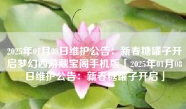 2025年01月08日维护公告：新春糖罐子开启梦幻西游藏宝阁手机版「2025年01月08日维护公告：新春糖罐子开启」