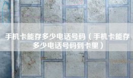 手机卡能存多少电话号码（手机卡能存多少电话号码到卡里）