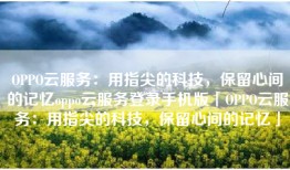 OPPO云服务：用指尖的科技，保留心间的记忆oppo云服务登录手机版「OPPO云服务：用指尖的科技，保留心间的记忆」