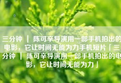三分钟 ｜ 陈可辛导演用一部手机拍出的电影，它让时间无能为力手机短片「三分钟 ｜ 陈可辛导演用一部手机拍出的电影，它让时间无能为力」