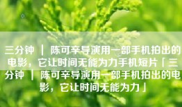 三分钟 ｜ 陈可辛导演用一部手机拍出的电影，它让时间无能为力手机短片「三分钟 ｜ 陈可辛导演用一部手机拍出的电影，它让时间无能为力」