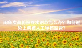 闲鱼卖高仿被要求退款怎么办？如何避免上架被人工审核监管？