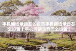 手机通话录音怎么设置手机通话录音怎么设置「手机通话录音怎么设置」