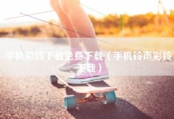手机彩铃下载免费下载（手机铃声彩铃下载）