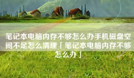 笔记本电脑内存不够怎么办手机磁盘空间不足怎么清理「笔记本电脑内存不够怎么办」