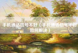手机通话信号不好（手机通话信号不好如何解决）