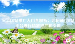 2023年B站推广入口全解析：如何通过B站平台进行精准推广和引流