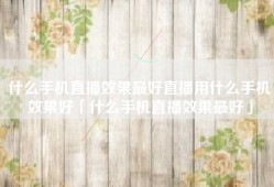 什么手机直播效果最好直播用什么手机效果好「什么手机直播效果最好」
