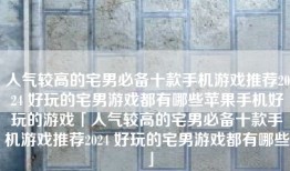 人气较高的宅男必备十款手机游戏推荐2024 好玩的宅男游戏都有哪些苹果手机好玩的游戏「人气较高的宅男必备十款手机游戏推荐2024 好玩的宅男游戏都有哪些」