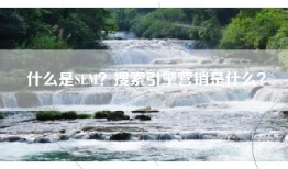 什么是SEM？搜索引擎营销是什么？