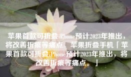 苹果首款可折叠iPhone预计2023年推出，将改善折痕等痛点。苹果折叠手机「苹果首款可折叠iPhone预计2023年推出，将改善折痕等痛点。」