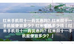 红米手机双十一有优惠吗？红米双十一手机能便宜多少？红米手机多少钱「红米手机双十一有优惠吗？红米双十一手机能便宜多少？」