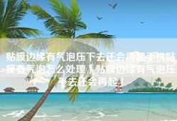 贴膜边缘有气泡压下去还会再起手机贴膜有气泡怎么处理「贴膜边缘有气泡压下去还会再起」