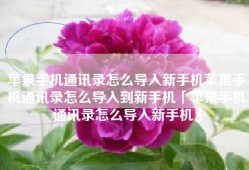苹果手机通讯录怎么导入新手机苹果手机通讯录怎么导入到新手机「苹果手机通讯录怎么导入新手机」