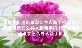 苹果手机通讯录怎么导入新手机苹果手机通讯录怎么导入到新手机「苹果手机通讯录怎么导入新手机」