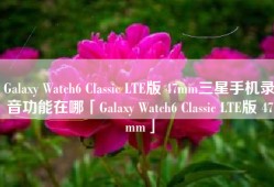 Galaxy Watch6 Classic LTE版 47mm三星手机录音功能在哪「Galaxy Watch6 Classic LTE版 47mm」