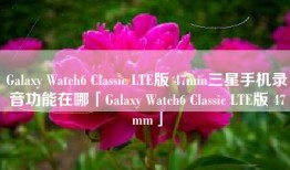 Galaxy Watch6 Classic LTE版 47mm三星手机录音功能在哪「Galaxy Watch6 Classic LTE版 47mm」