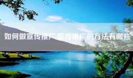 如何做宣传推广,宣传推广的方法有哪些