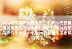 华为与苹果降价潮来袭，小米499元新机引发市场洗牌华为手机降价「华为与苹果降价潮来袭，小米499元新机引发市场洗牌」
