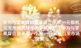 华为与苹果降价潮来袭，小米499元新机引发市场洗牌华为手机降价「华为与苹果降价潮来袭，小米499元新机引发市场洗牌」