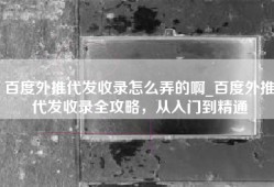 百度外推代发收录怎么弄的啊_百度外推代发收录全攻略，从入门到精通