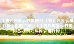 手机处理器cpu性能排名 手机处理器cpu排行榜手机芯片排行「手机处理器cpu性能排名 手机处理器cpu排行榜」