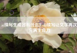 ai续写生成器有什么？AI续写让文字再次充满生命力