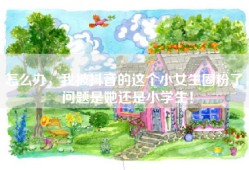 怎么办，我被抖音的这个小女生圈粉了，问题是她还是小学生！