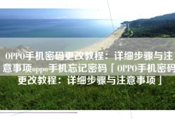 OPPO手机密码更改教程：详细步骤与注意事项oppo手机忘记密码「OPPO手机密码更改教程：详细步骤与注意事项」