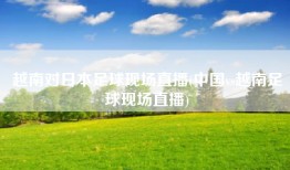 越南对日本足球现场直播(中国vs越南足球现场直播)