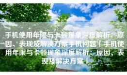 手机使用年限与卡顿现象深度解析：原因、表现及解决方案手机问题「手机使用年限与卡顿现象深度解析：原因、表现及解决方案」