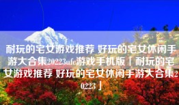 耐玩的宅女游戏推荐 好玩的宅女休闲手游大合集20223ufc游戏手机版「耐玩的宅女游戏推荐 好玩的宅女休闲手游大合集20223」